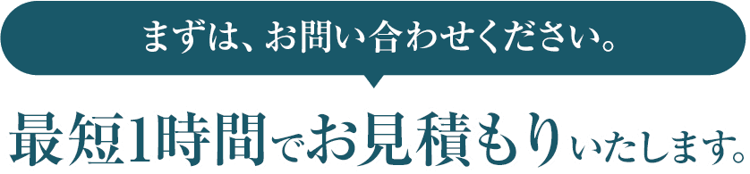 まずは、お問い合わせください。最短1時間でお見積もりいたします。