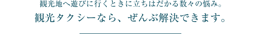 観光地へ遊びに行くときに立ちはだかる数々の悩み。観光タクシーなら、ぜんぶ解決できます。