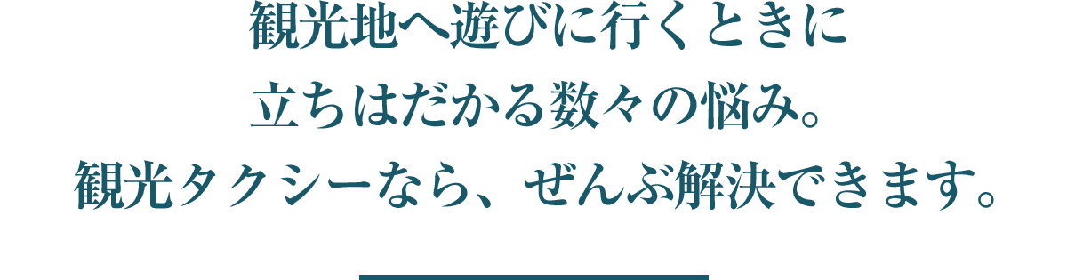 観光地へ遊びに行くときに立ちはだかる数々の悩み。観光タクシーなら、ぜんぶ解決できます。